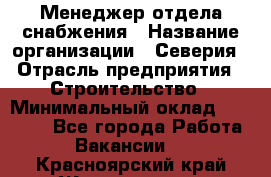 Менеджер отдела снабжения › Название организации ­ Северия › Отрасль предприятия ­ Строительство › Минимальный оклад ­ 35 000 - Все города Работа » Вакансии   . Красноярский край,Железногорск г.